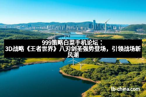 999策略白菜手机论坛：3D战略《王者世界》八刃剑圣强势登场，引领战场新风潮