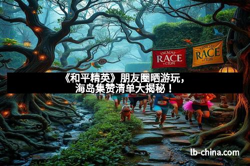 《和平精英》朋友圈晒游玩，海岛集赞清单大揭秘！